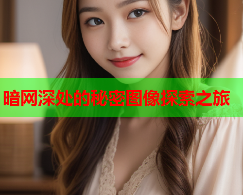 暗网深处的秘密图像探索之旅 暗网深处的秘密图像探索之旅