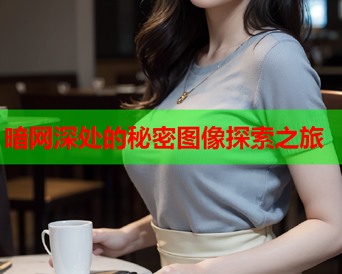 暗网深处的秘密图像探索之旅 暗网深处的秘密图像探索之旅