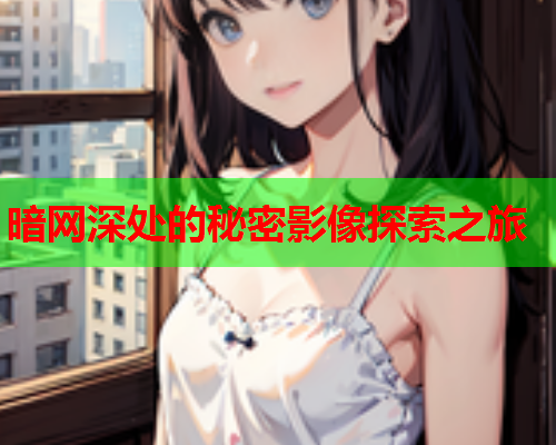 暗网深处的秘密影像探索之旅 暗网深处的秘密影像探索之旅