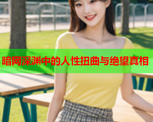 暗网深渊中的人性扭曲与绝望真相 暗网深渊中的人性扭曲与绝望真相