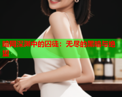 暗网深渊中的囚徒:无尽的黑暗与绝望 暗网深渊中的囚徒:无尽的黑暗与绝望