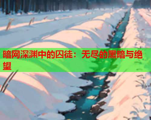 暗网深渊中的囚徒:无尽的黑暗与绝望 暗网深渊中的囚徒:无尽的黑暗与绝望
