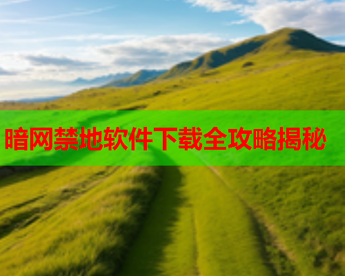 暗网禁地软件下载全攻略揭秘 暗网禁地软件下载全攻略揭秘