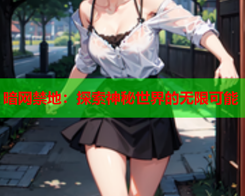 暗网禁地:探索神秘世界的无限可能 暗网禁地:探索神秘世界的无限可能