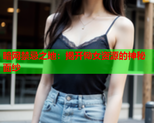 暗网禁忌之地:揭开恸女资源的神秘面纱 暗网禁忌之地:揭开恸女资源的神秘面纱