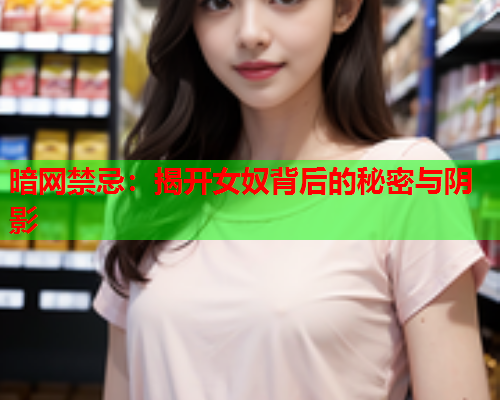 暗网禁忌:揭开女奴背后的秘密与阴影 暗网禁忌:揭开女奴背后的秘密与阴影