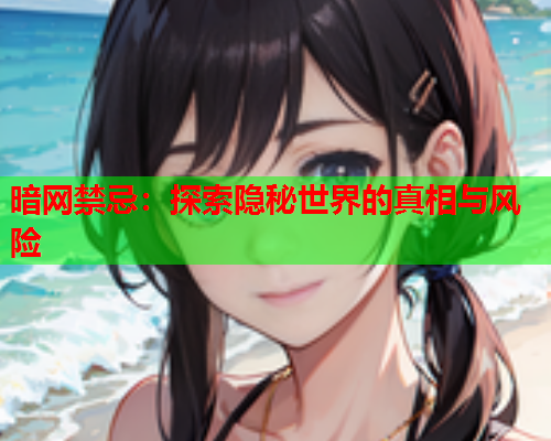 暗网禁忌:探索隐秘世界的真相与风险 暗网禁忌:探索隐秘世界的真相与风险