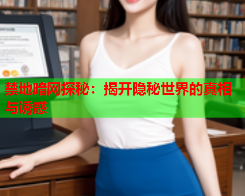 禁地暗网探秘:揭开隐秘世界的真相与诱惑 禁地暗网探秘:揭开隐秘世界的真相与诱惑