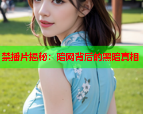 禁播片揭秘:暗网背后的黑暗真相 禁播片揭秘:暗网背后的黑暗真相