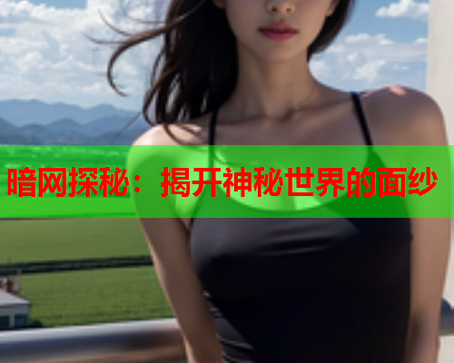 暗网探秘:揭开神秘世界的面纱 暗网探秘:揭开神秘世界的面纱