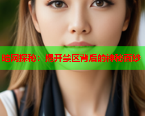 暗网探秘:揭开禁区背后的神秘面纱 暗网探秘:揭开禁区背后的神秘面纱
