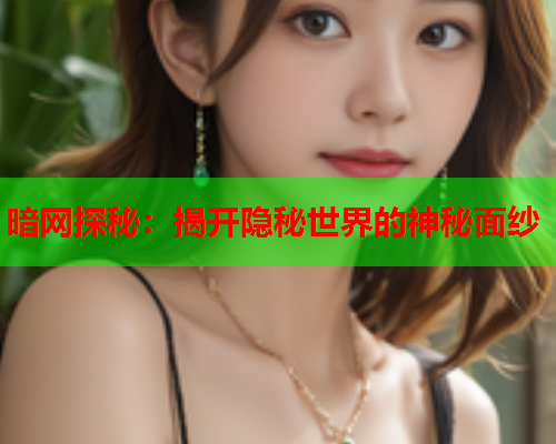暗网探秘:揭开隐秘世界的神秘面纱 暗网探秘:揭开隐秘世界的神秘面纱