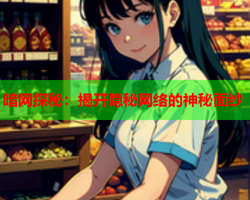 暗网探秘:揭开隐秘网络的神秘面纱 暗网探秘:揭开隐秘网络的神秘面纱