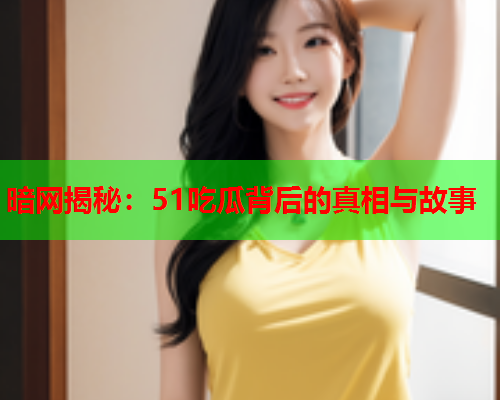 暗网揭秘:51吃瓜背后的真相与故事 暗网揭秘:51吃瓜背后的真相与故事