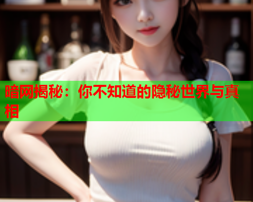 暗网揭秘:你不知道的隐秘世界与真相 暗网揭秘:你不知道的隐秘世界与真相