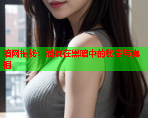 暗网揭秘:潜藏在黑暗中的秘密与真相 暗网揭秘:潜藏在黑暗中的秘密与真相