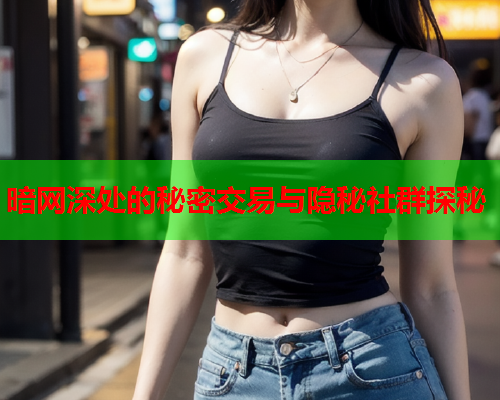 暗网深处的秘密交易与隐秘社群探秘 暗网深处的秘密交易与隐秘社群探秘