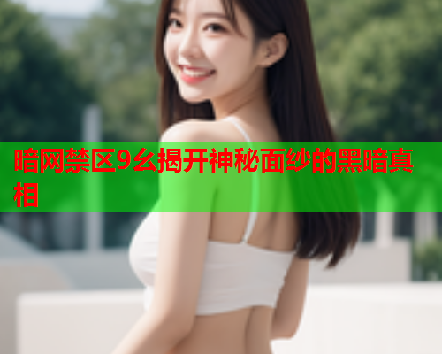暗网禁区9幺揭开神秘面纱的黑暗真相 暗网禁区9幺揭开神秘面纱的黑暗真相