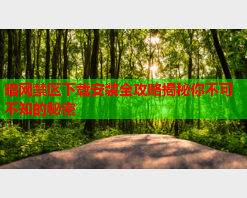 暗网禁区下载安装全攻略揭秘你不可不知的秘密 暗网禁区下载安装全攻略揭秘你不可不知的秘密