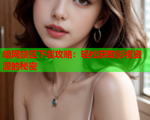 暗网禁区下载攻略:轻松获取影视资源的秘密 暗网禁区下载攻略:轻松获取影视资源的秘密