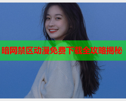 暗网禁区动漫免费下载全攻略揭秘 暗网禁区动漫免费下载全攻略揭秘