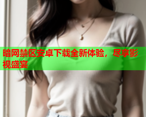 暗网禁区安卓下载全新体验,尽享影视盛宴 暗网禁区安卓下载全新体验,尽享影视盛宴