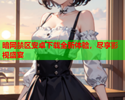 暗网禁区安卓下载全新体验,尽享影视盛宴 暗网禁区安卓下载全新体验,尽享影视盛宴