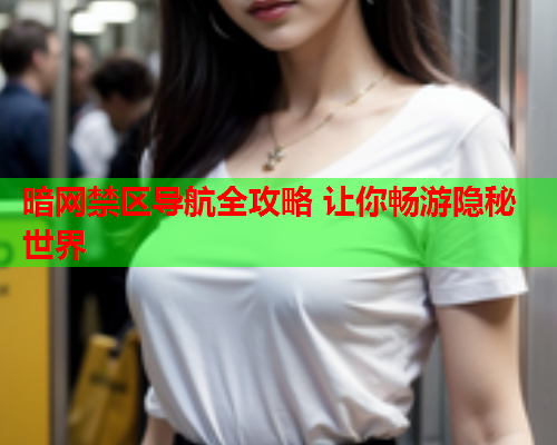 暗网禁区导航全攻略 让你畅游隐秘世界 暗网禁区导航全攻略 让你畅游隐秘世界