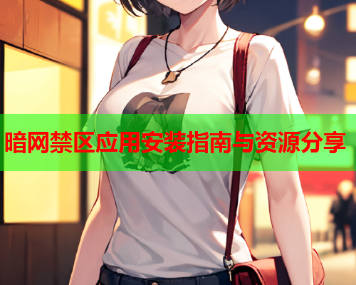 暗网禁区应用安装指南与资源分享 暗网禁区应用安装指南与资源分享