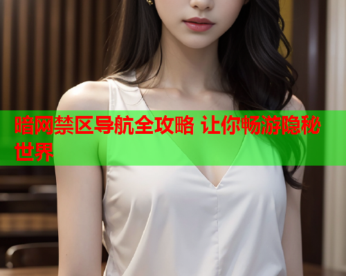 暗网禁区导航全攻略 让你畅游隐秘世界 暗网禁区导航全攻略 让你畅游隐秘世界
