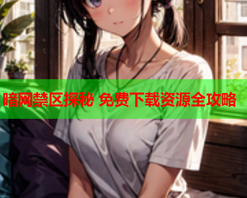 暗网禁区探秘 免费下载资源全攻略 暗网禁区探秘 免费下载资源全攻略