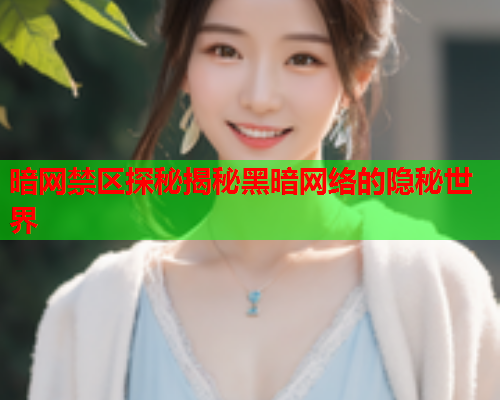暗网禁区探秘揭秘黑暗网络的隐秘世界 暗网禁区探秘揭秘黑暗网络的隐秘世界
