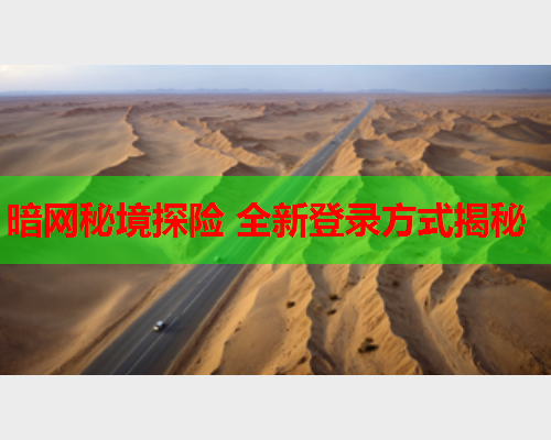 暗网秘境探险 全新登录方式揭秘 暗网秘境探险 全新登录方式揭秘