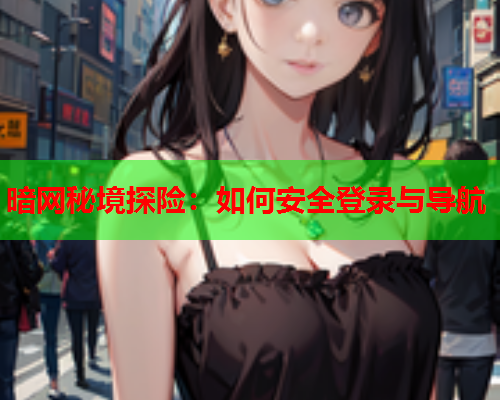 暗网秘境探险:如何安全登录与导航 暗网秘境探险:如何安全登录与导航