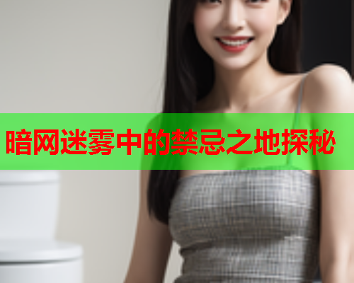暗网迷雾中的禁忌之地探秘 暗网迷雾中的禁忌之地探秘