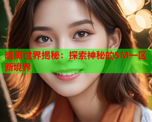 暗黑世界揭秘:探索神秘的SM一区新境界 暗黑世界揭秘:探索神秘的SM一区新境界