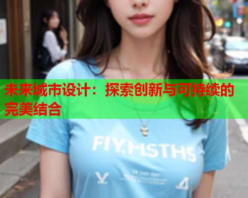 未来城市设计:探索创新与可持续的完美结合 未来城市设计:探索创新与可持续的完美结合