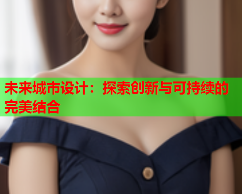 未来城市设计:探索创新与可持续的完美结合 未来城市设计:探索创新与可持续的完美结合