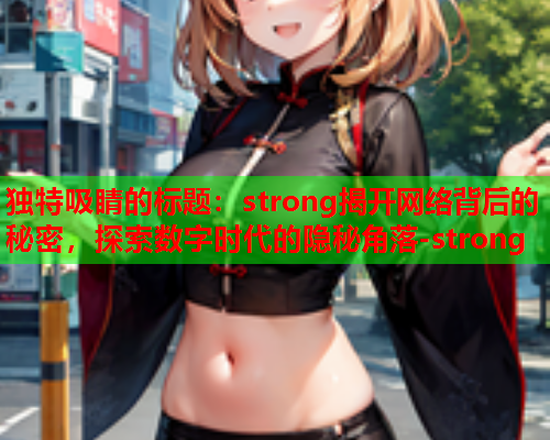 独特吸睛的标题:strong揭开网络背后的秘密,探索数字时代的隐秘角落-strong 独特吸睛的标题:strong揭开网络背后的秘密,探索数字时代的隐秘角落-strong