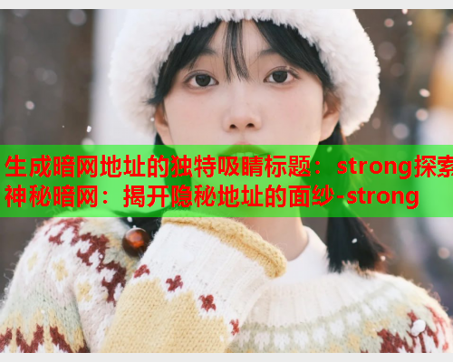 生成暗网地址的独特吸睛标题:strong探索神秘暗网:揭开隐秘地址的面纱-strong 生成暗网地址的独特吸睛标题:strong探索神秘暗网:揭开隐秘地址的面纱-strong