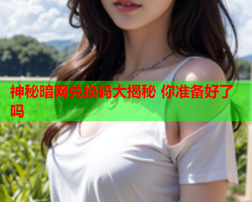神秘暗网兑换码大揭秘 你准备好了吗 神秘暗网兑换码大揭秘 你准备好了吗