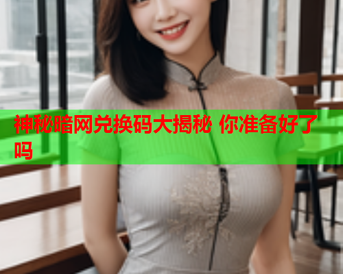 神秘暗网兑换码大揭秘 你准备好了吗 神秘暗网兑换码大揭秘 你准备好了吗