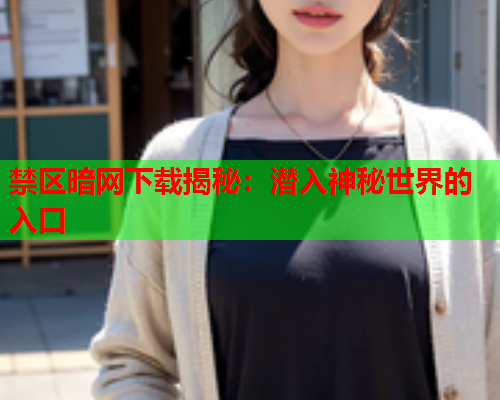禁区暗网下载揭秘:潜入神秘世界的入口 禁区暗网下载揭秘:潜入神秘世界的入口
