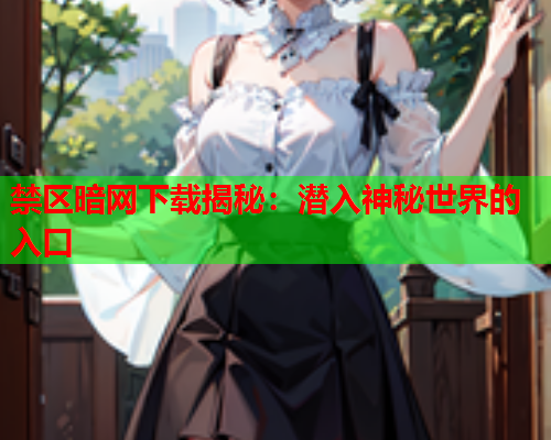 禁区暗网下载揭秘:潜入神秘世界的入口 禁区暗网下载揭秘:潜入神秘世界的入口