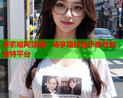 探索暗网禁曲:畅享隐秘音乐世界的独特平台 探索暗网禁曲:畅享隐秘音乐世界的独特平台