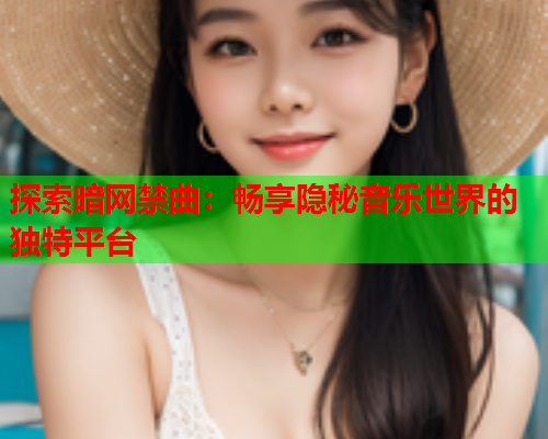 探索暗网禁曲:畅享隐秘音乐世界的独特平台 探索暗网禁曲:畅享隐秘音乐世界的独特平台
