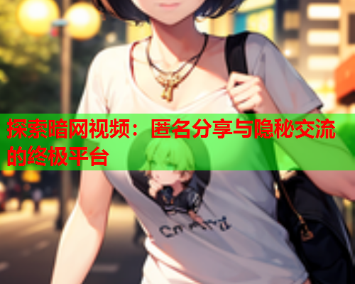 探索暗网视频:匿名分享与隐秘交流的终极平台 探索暗网视频:匿名分享与隐秘交流的终极平台