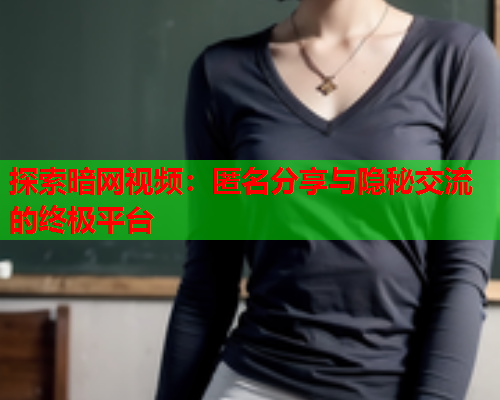 探索暗网视频:匿名分享与隐秘交流的终极平台 探索暗网视频:匿名分享与隐秘交流的终极平台