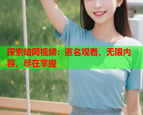 探索暗网视频:匿名观看、无限内容,尽在掌握 探索暗网视频:匿名观看、无限内容,尽在掌握