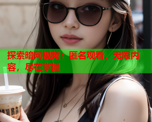 探索暗网视频:匿名观看、无限内容,尽在掌握 探索暗网视频:匿名观看、无限内容,尽在掌握